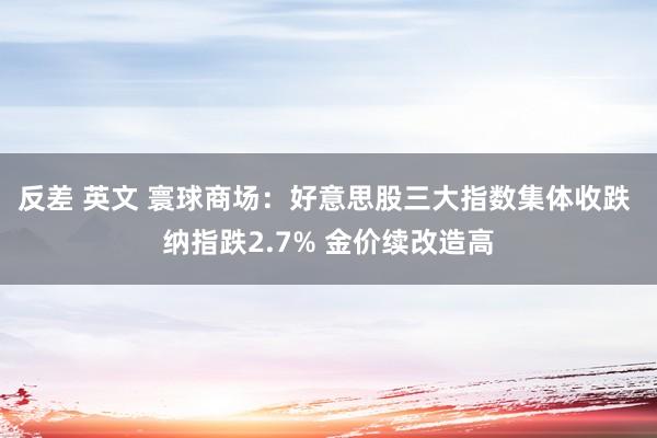 反差 英文 寰球商场：好意思股三大指数集体收跌 纳指跌2.7% 金价续改造高