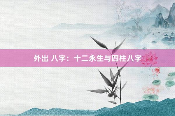 外出 八字：十二永生与四柱八字