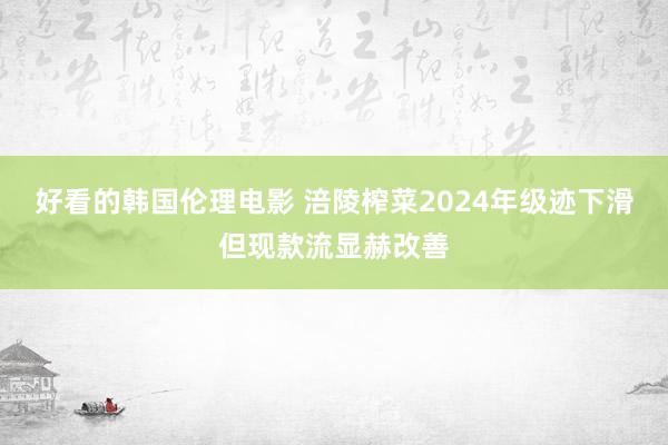 好看的韩国伦理电影 涪陵榨菜2024年级迹下滑但现款流显赫改善