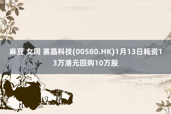 麻豆 女同 赛晶科技(00580.HK)1月13日耗资13万港元回购10万股