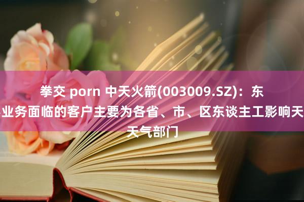 拳交 porn 中天火箭(003009.SZ)：东谈主影业务面临的客户主要为各省、市、区东谈主工影响天气部门