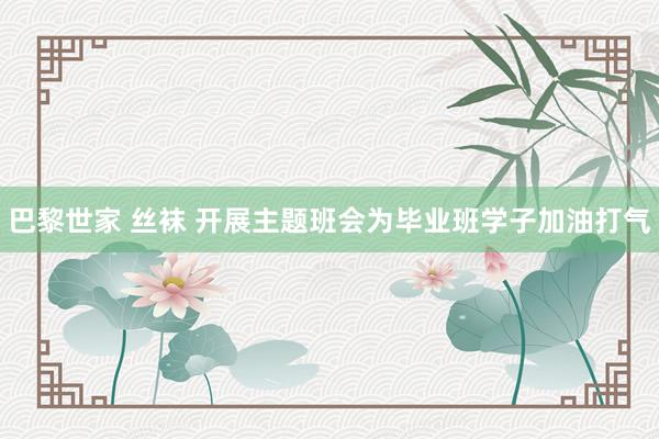巴黎世家 丝袜 开展主题班会为毕业班学子加油打气