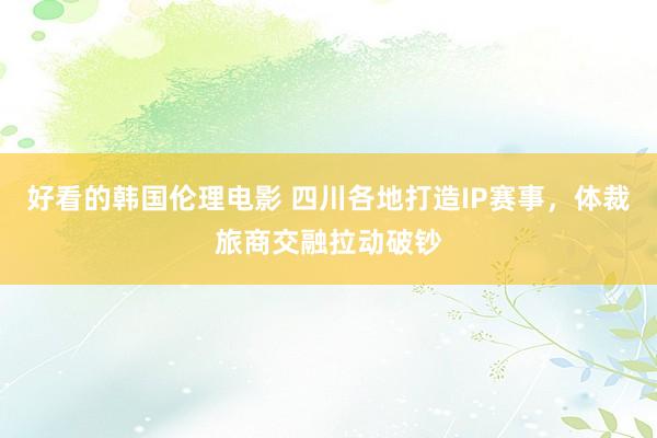 好看的韩国伦理电影 四川各地打造IP赛事，体裁旅商交融拉动破钞