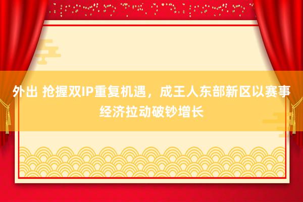 外出 抢握双IP重复机遇，成王人东部新区以赛事经济拉动破钞增长