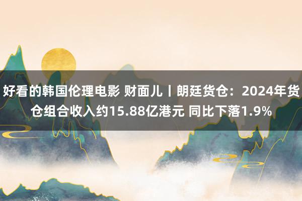 好看的韩国伦理电影 财面儿丨朗廷货仓：2024年货仓组合收入约15.88亿港元 同比下落1.9%
