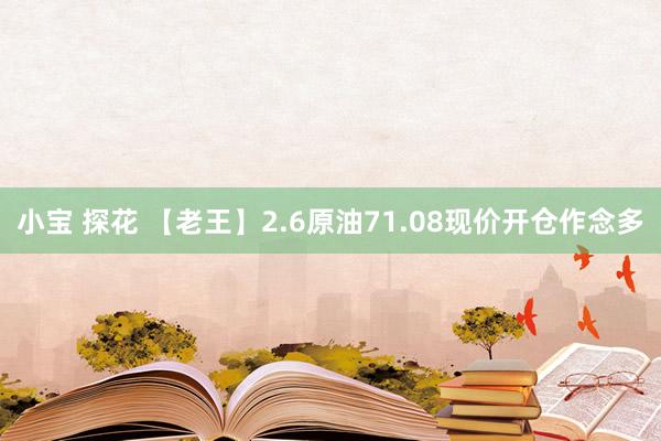 小宝 探花 【老王】2.6原油71.08现价开仓作念多