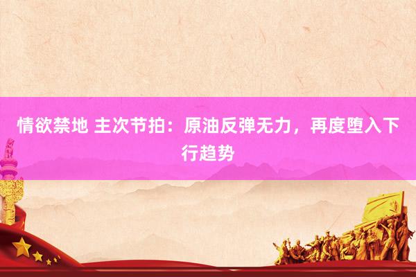 情欲禁地 主次节拍：原油反弹无力，再度堕入下行趋势