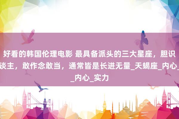 好看的韩国伦理电影 最具备派头的三大星座，胆识过东谈主，敢作念敢当，通常皆是长进无量_天蝎座_内心_实力