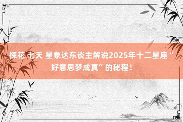 探花 七天 星象达东谈主解说2025年十二星座“好意思梦成真”的秘程！