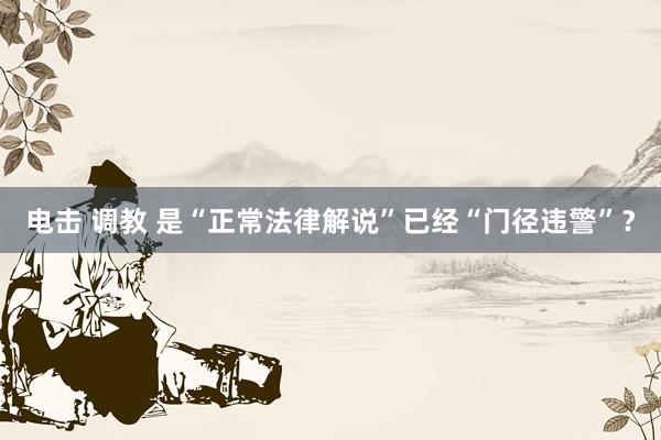 电击 调教 是“正常法律解说”已经“门径违警”？