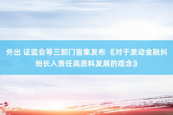 外出 证监会等三部门皆集发布 《对于激动金融纠纷长入责任高质料发展的观念》