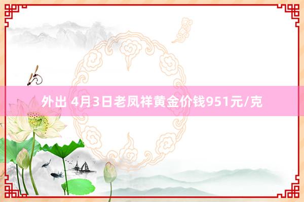 外出 4月3日老凤祥黄金价钱951元/克
