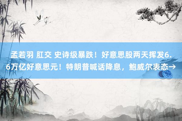 孟若羽 肛交 史诗级暴跌！好意思股两天挥发6.6万亿好意思元！特朗普喊话降息，鲍威尔表态→