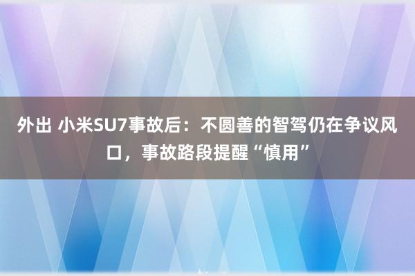 外出 小米SU7事故后：不圆善的智驾仍在争议风口，事故路段提醒“慎用”