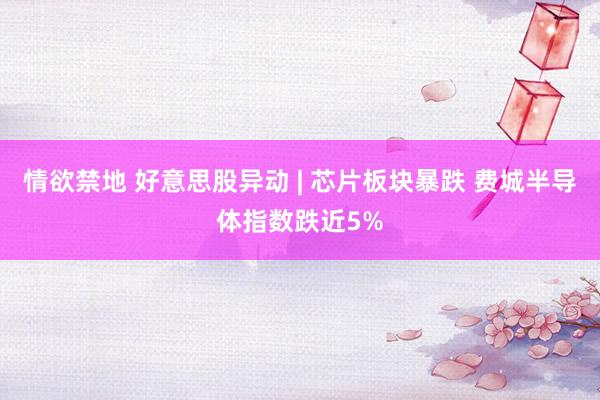 情欲禁地 好意思股异动 | 芯片板块暴跌 费城半导体指数跌近5%