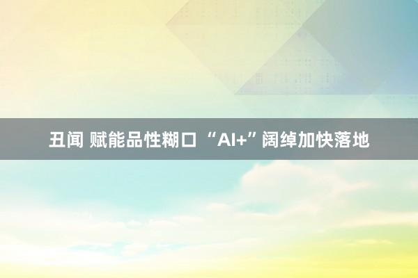 丑闻 赋能品性糊口 “AI+”阔绰加快落地