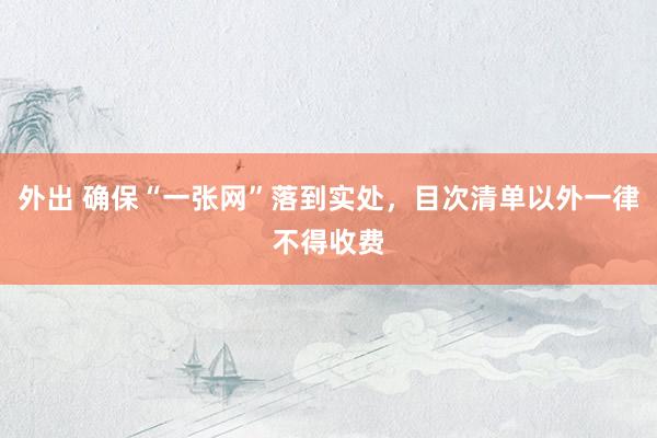 外出 确保“一张网”落到实处，目次清单以外一律不得收费