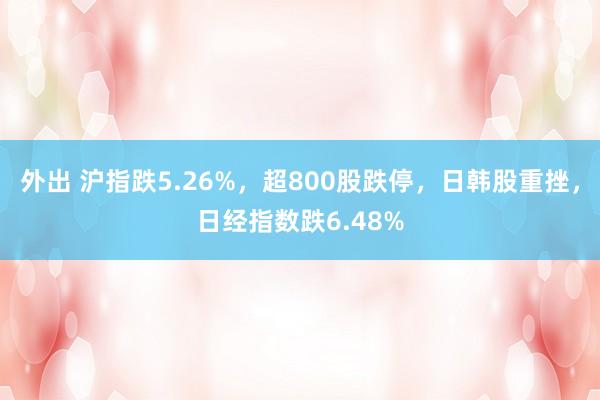 外出 沪指跌5.26%，超800股跌停，日韩股重挫，日经指数跌6.48%
