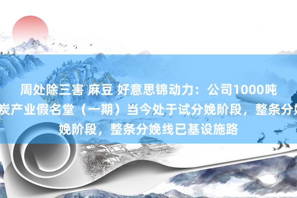 周处除三害 麻豆 好意思锦动力：公司1000吨/年淀粉基电容炭产业假名堂（一期）当今处于试分娩阶段，整条分娩线已基设施路
