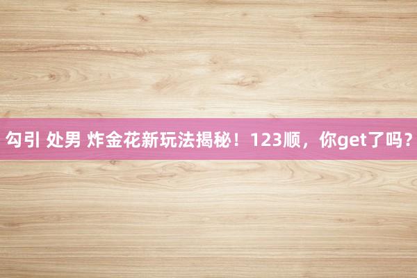 勾引 处男 炸金花新玩法揭秘！123顺，你get了吗？