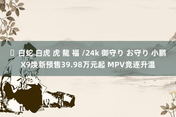 ✨白蛇 白虎 虎 龍 福 /24k 御守り お守り 小鹏X9焕新预售39.98万元起 MPV竞逐升温