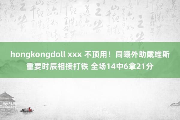 hongkongdoll xxx 不顶用！同曦外助戴维斯重要时辰相接打铁 全场14中6拿21分
