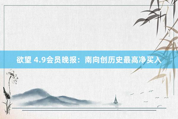 欲望 4.9会员晚报：南向创历史最高净买入