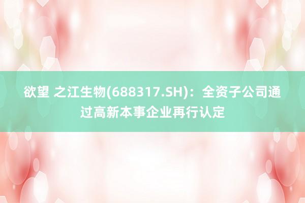 欲望 之江生物(688317.SH)：全资子公司通过高新本事企业再行认定