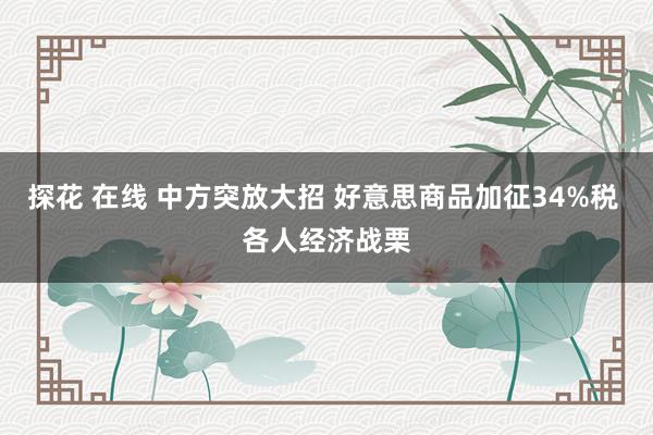 探花 在线 中方突放大招 好意思商品加征34%税 各人经济战栗