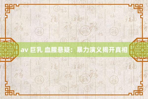av 巨乳 血腥悬疑：暴力演义揭开真相