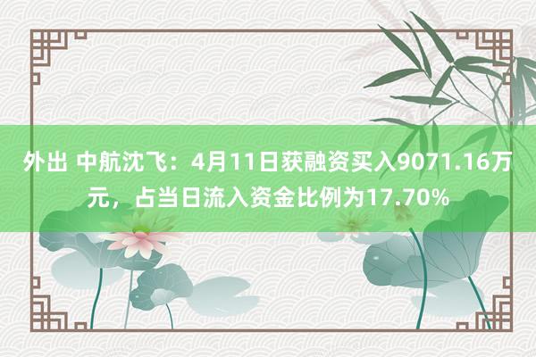 外出 中航沈飞：4月11日获融资买入9071.16万元，占当日流入资金比例为17.70%