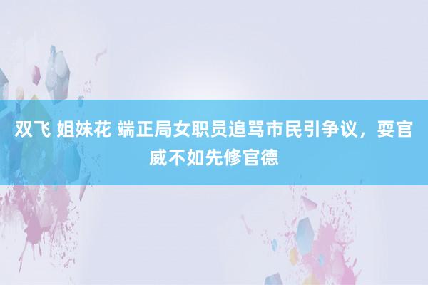 双飞 姐妹花 端正局女职员追骂市民引争议，耍官威不如先修官德