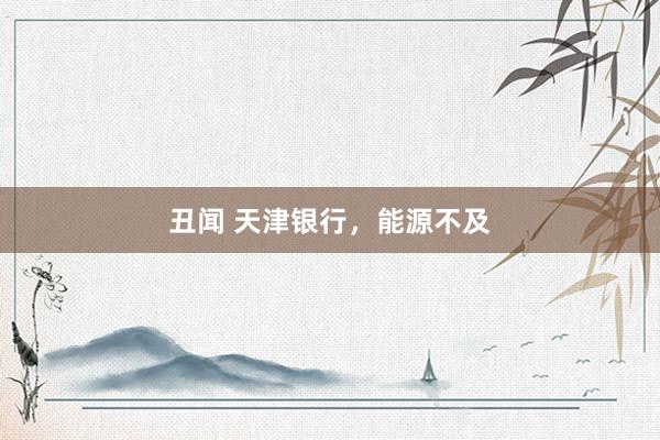 丑闻 天津银行，能源不及