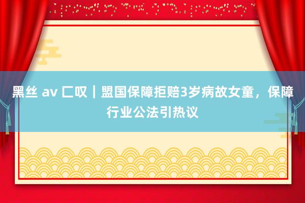 黑丝 av 匚叹｜盟国保障拒赔3岁病故女童，保障行业公法引热议
