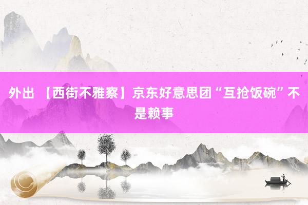 外出 【西街不雅察】京东好意思团“互抢饭碗”不是赖事