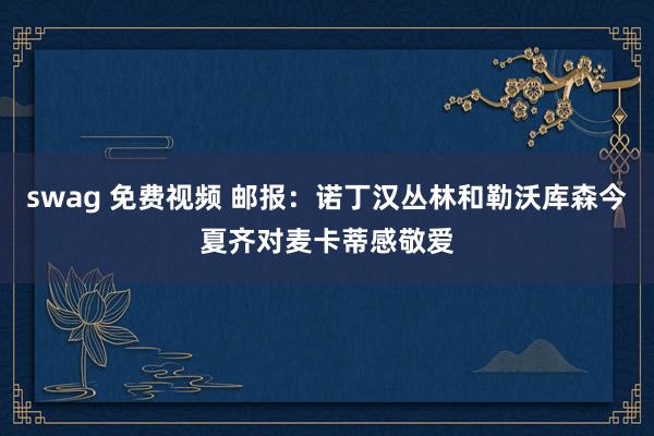 swag 免费视频 邮报：诺丁汉丛林和勒沃库森今夏齐对麦卡蒂感敬爱