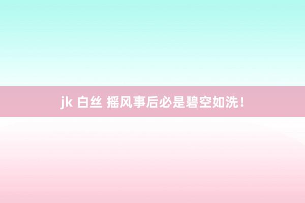 jk 白丝 摇风事后必是碧空如洗！