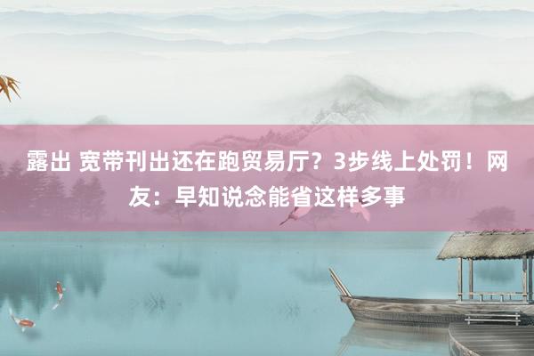 露出 宽带刊出还在跑贸易厅？3步线上处罚！网友：早知说念能省这样多事