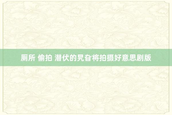 厕所 偷拍 潜伏的旯旮将拍摄好意思剧版