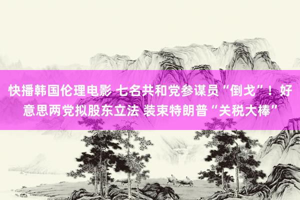 快播韩国伦理电影 七名共和党参谋员“倒戈”！好意思两党拟股东立法 装束特朗普“关税大棒”