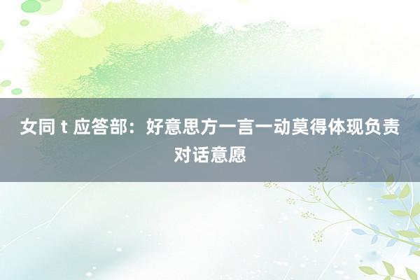 女同 t 应答部：好意思方一言一动莫得体现负责对话意愿