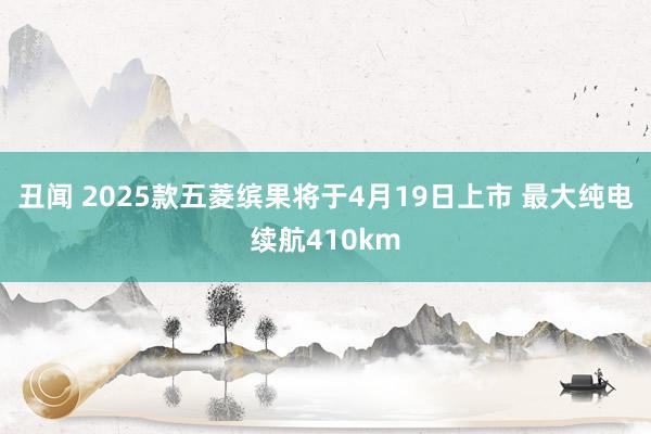 丑闻 2025款五菱缤果将于4月19日上市 最大纯电续航410km