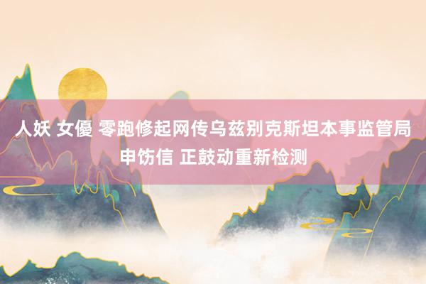 人妖 女優 零跑修起网传乌兹别克斯坦本事监管局申饬信 正鼓动重新检测