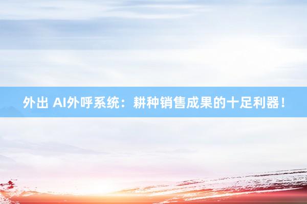 外出 AI外呼系统：耕种销售成果的十足利器！
