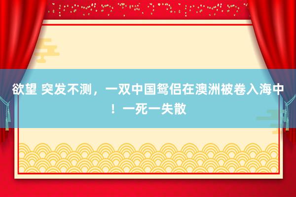 欲望 突发不测，一双中国鸳侣在澳洲被卷入海中！一死一失散