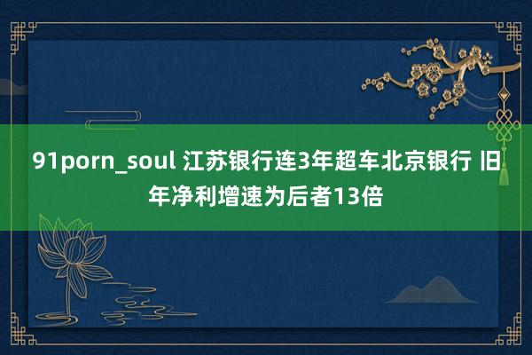91porn_soul 江苏银行连3年超车北京银行 旧年净利增速为后者13倍
