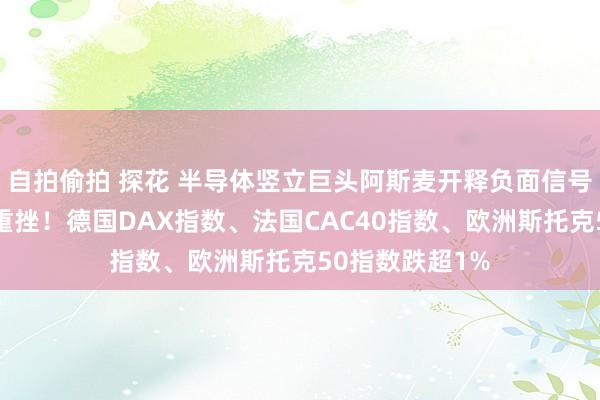 自拍偷拍 探花 半导体竖立巨头阿斯麦开释负面信号，欧股科技股重挫！德国DAX指数、法国CAC40指数、欧洲斯托克50指数跌超1%