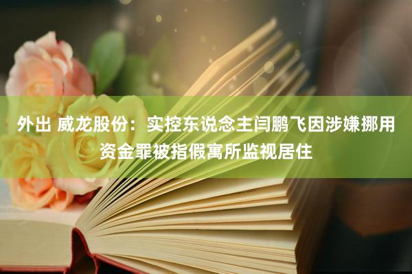 外出 威龙股份：实控东说念主闫鹏飞因涉嫌挪用资金罪被指假寓所监视居住