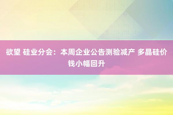 欲望 硅业分会：本周企业公告测验减产 多晶硅价钱小幅回升