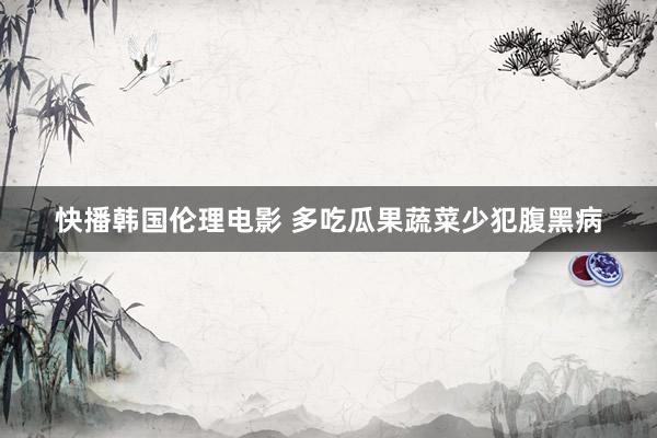 快播韩国伦理电影 多吃瓜果蔬菜少犯腹黑病